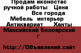 Продам иконостас ручной работы › Цена ­ 300 000 - Все города Мебель, интерьер » Антиквариат   . Ханты-Мансийский,Белоярский г.